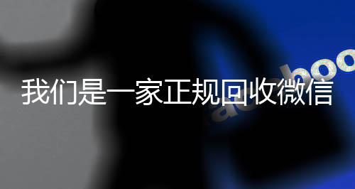 我们是一家正规回收微信24小时vx回收平台号的平台(我们是一家正规回收微信号的平台吗)
